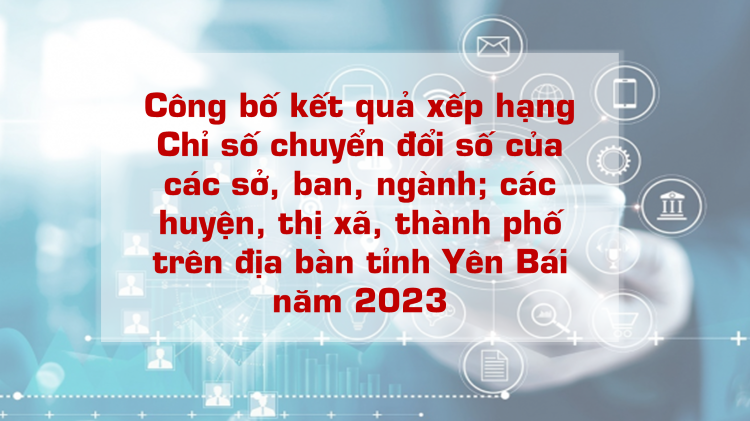 Sở Thông tin – Truyền thông và Thành phố Yên Bái tiếp tục dẫn đầu bảng xếp hạng Chỉ số chuyển đổi số năm 2023